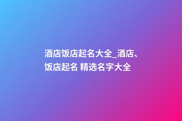 酒店饭店起名大全_酒店、饭店起名 精选名字大全